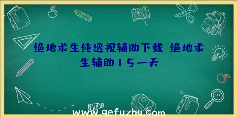 绝地求生纯透视辅助下载、绝地求生辅助15一天