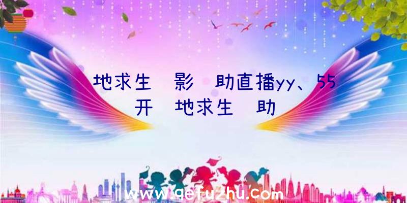 绝地求生绝影辅助直播yy、55开绝地求生辅助