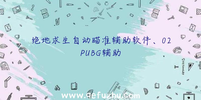 绝地求生自动瞄准辅助软件、02PUBG辅助