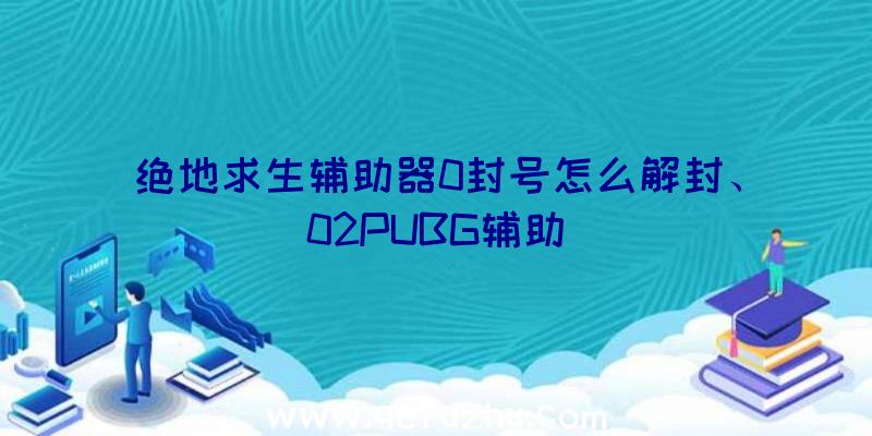 绝地求生辅助器0封号怎么解封、02PUBG辅助