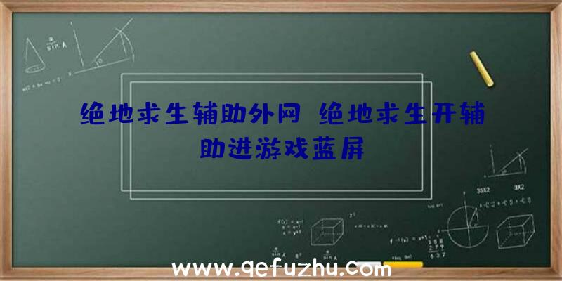 绝地求生辅助外网、绝地求生开辅助进游戏蓝屏