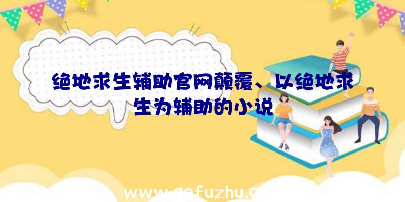 绝地求生辅助官网颠覆、以绝地求生为辅助的小说