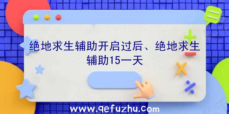 绝地求生辅助开启过后、绝地求生辅助15一天