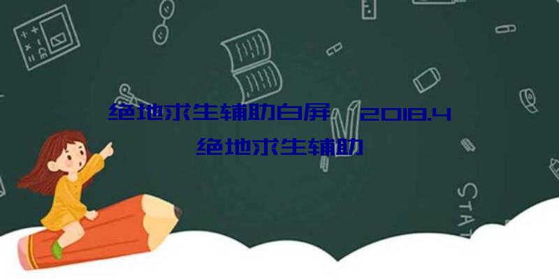 绝地求生辅助白屏、2018.4绝地求生辅助