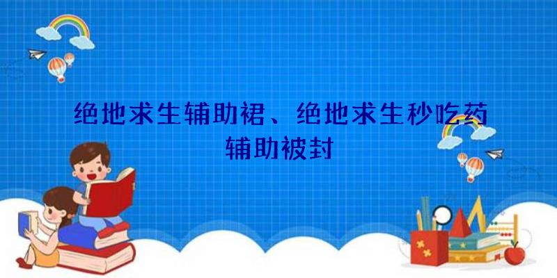 绝地求生辅助裙、绝地求生秒吃药辅助被封