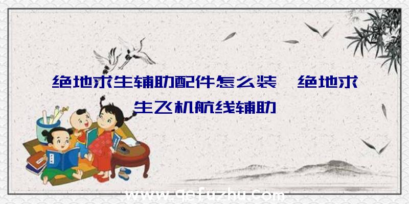 绝地求生辅助配件怎么装、绝地求生飞机航线辅助