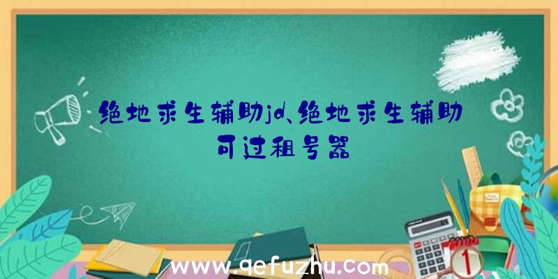 绝地求生辅助jd、绝地求生辅助可过租号器