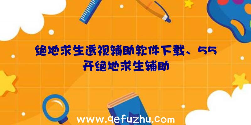 绝地求生透视辅助软件下载、55开绝地求生辅助