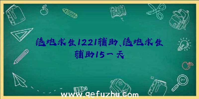 绝地求生1221辅助、绝地求生辅助15一天