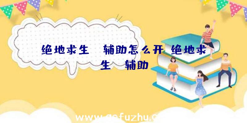 绝地求生aj辅助怎么开、绝地求生wk辅助