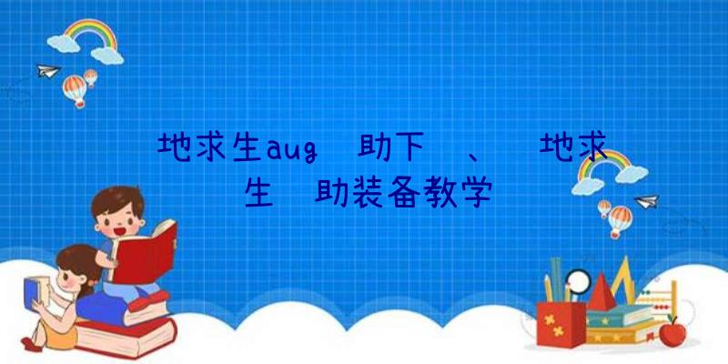 绝地求生aug辅助下载、绝地求生辅助装备教学