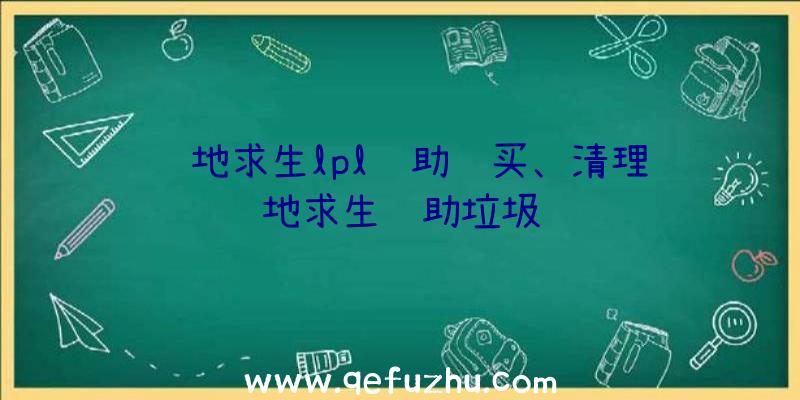 绝地求生lpl辅助购买、清理绝地求生辅助垃圾