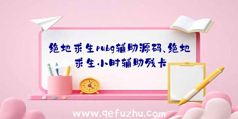 绝地求生pubg辅助源码、绝地求生小时辅助残卡