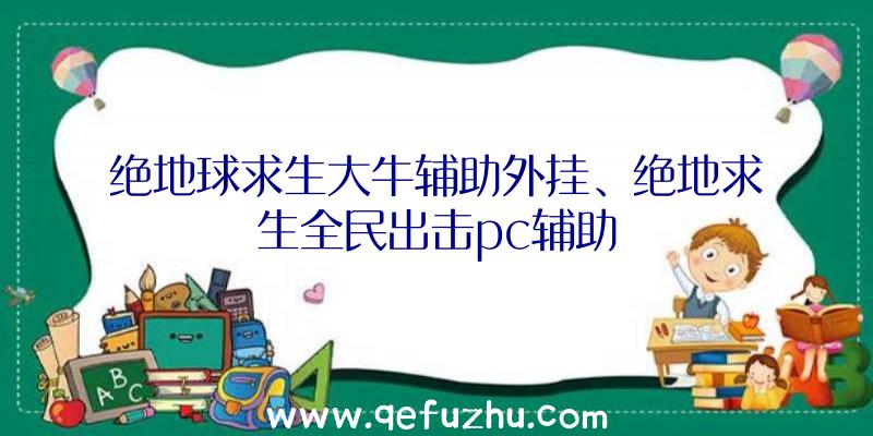 绝地球求生大牛辅助外挂、绝地求生全民出击pc辅助