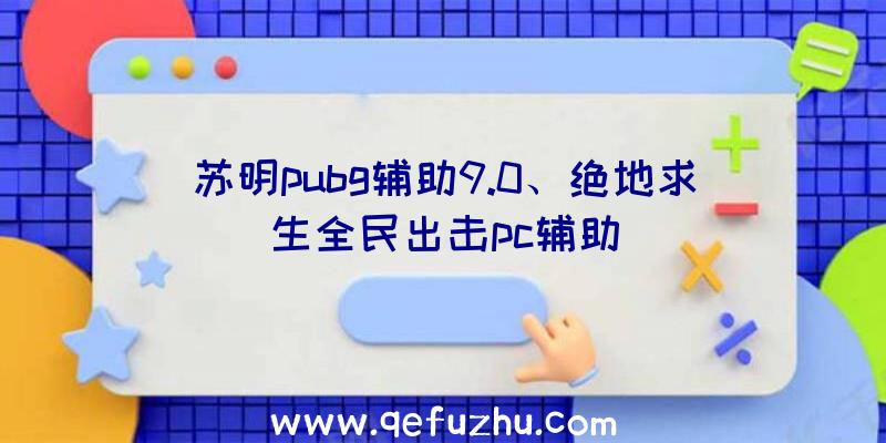 苏明pubg辅助9.0、绝地求生全民出击pc辅助