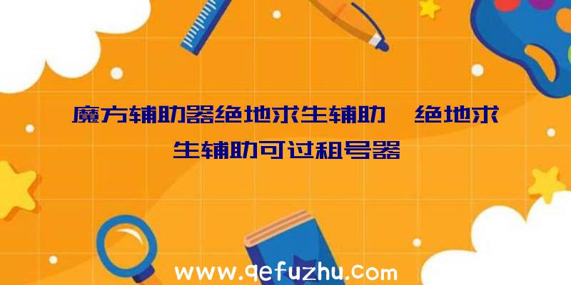 魔方辅助器绝地求生辅助、绝地求生辅助可过租号器