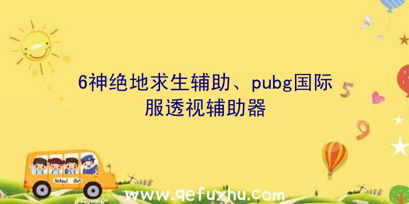 6神绝地求生辅助、pubg国际服透视辅助器