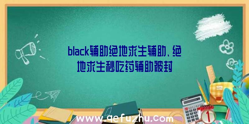 black辅助绝地求生辅助、绝地求生秒吃药辅助被封