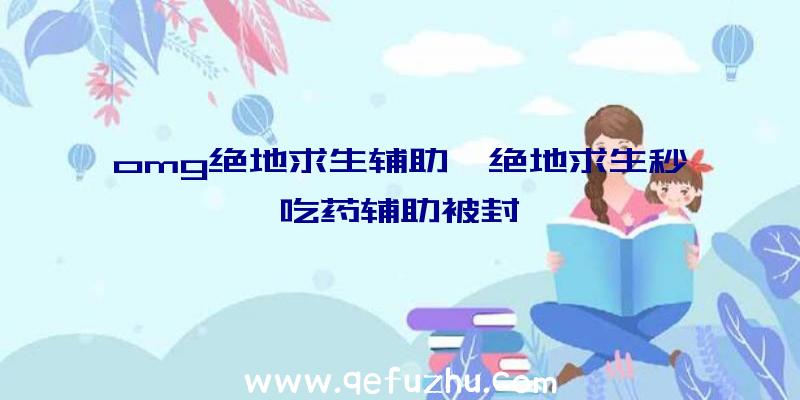 omg绝地求生辅助、绝地求生秒吃药辅助被封