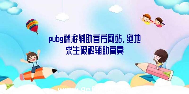 pubg端游辅助官方网站、绝地求生破解辅助高亮