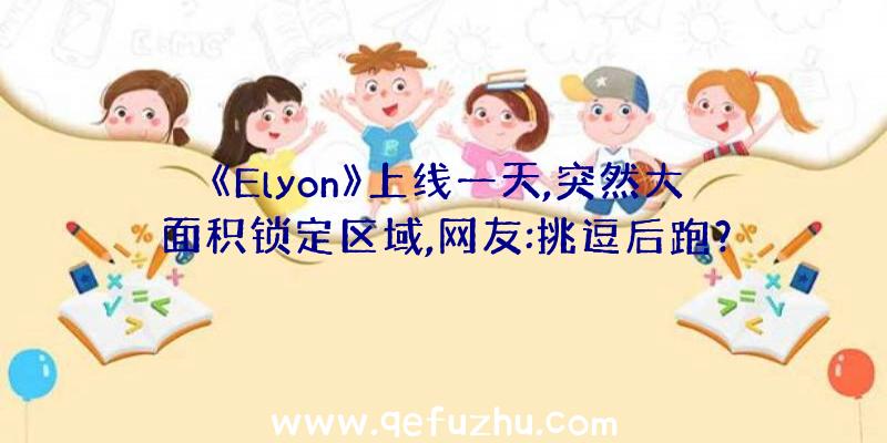 《Elyon》上线一天,突然大面积锁定区域,网友:挑逗后跑？