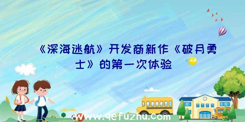 《深海迷航》开发商新作《破月勇士》的第一次体验