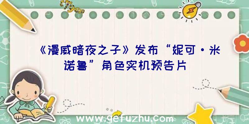 《漫威暗夜之子》发布“妮可·米诺鲁”角色实机预告片