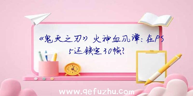 《鬼灭之刃》火神血风谭:在PS5还锁定30帧？