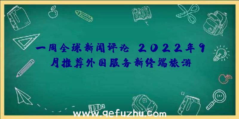 一周全球新闻评论:2022年9月推荐外国服务新终端旅游!