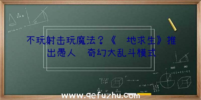 不玩射击玩魔法？《绝地求生》推出愚人节奇幻大乱斗模式