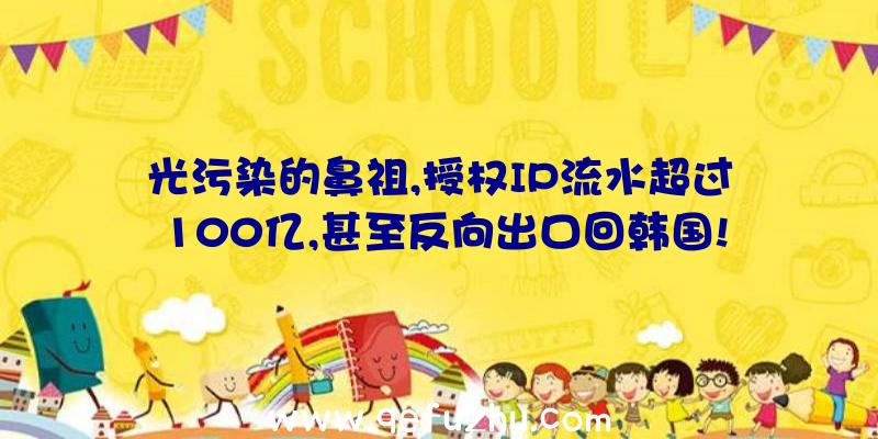 光污染的鼻祖,授权IP流水超过100亿,甚至反向出口回韩国!