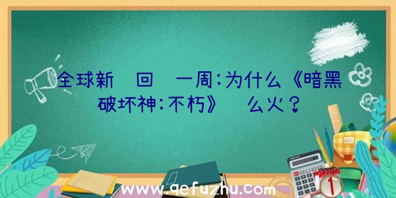 全球新闻回顾一周:为什么《暗黑破坏神:不朽》这么火？