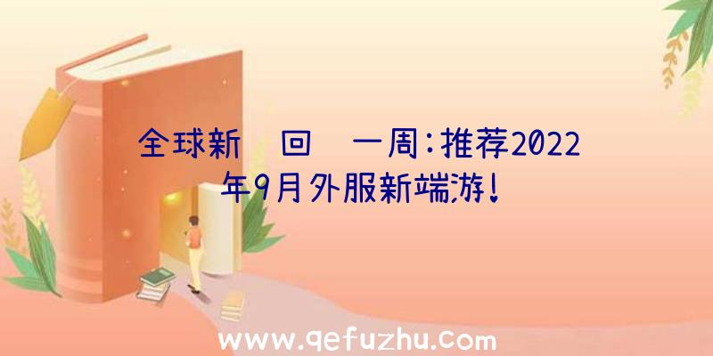 全球新闻回顾一周:推荐2022年9月外服新端游!