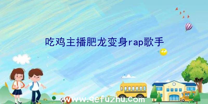 吃鸡主播肥龙变身rap歌手