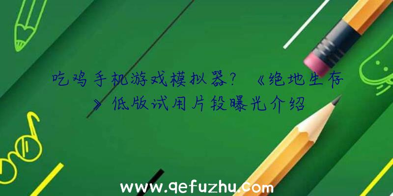 吃鸡手机游戏模拟器？《绝地生存》低版试用片段曝光介绍