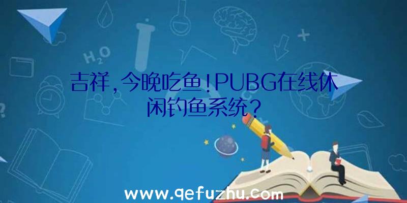 吉祥,今晚吃鱼!PUBG在线休闲钓鱼系统？