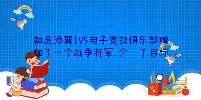 如虎添翼!V5电子竞技俱乐部增加了一个战争将军,介绍了目标锁