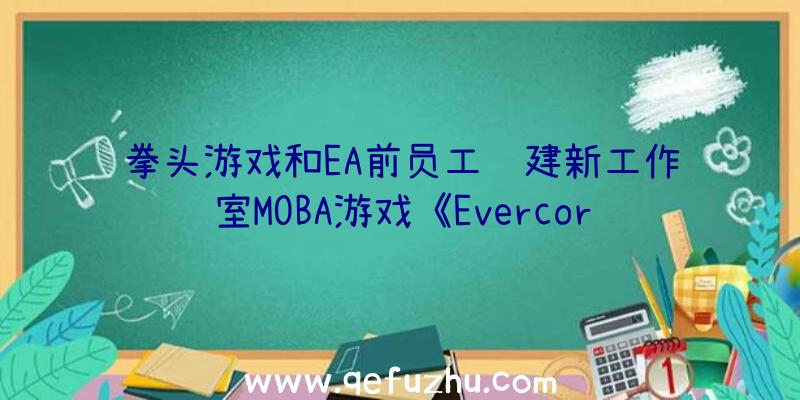 拳头游戏和EA前员工组建新工作室MOBA游戏《Evercor