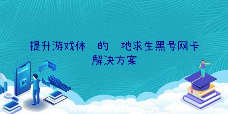 提升游戏体验的绝地求生黑号网卡解决方案