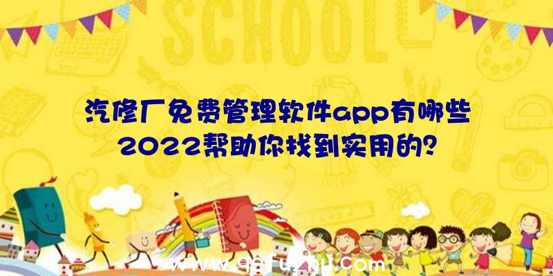 汽修厂免费管理软件app有哪些2022帮助你找到实用的？