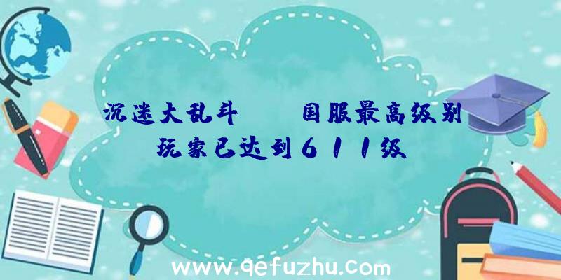 沉迷大乱斗!LOL国服最高级别玩家已达到611级