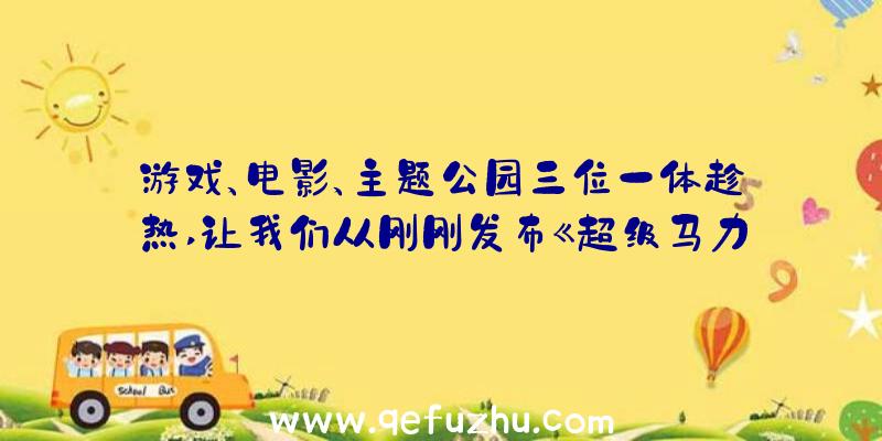 游戏、电影、主题公园三位一体趁热,让我们从刚刚发布《超级马力