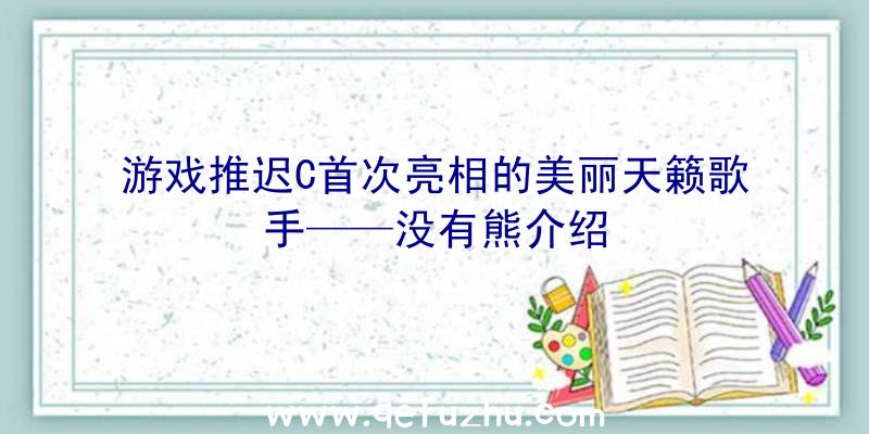 游戏推迟C首次亮相的美丽天籁歌手——没有熊介绍