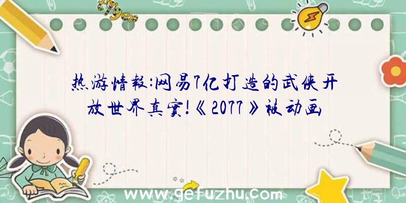 热游情报:网易7亿打造的武侠开放世界真实!《2077》被动画