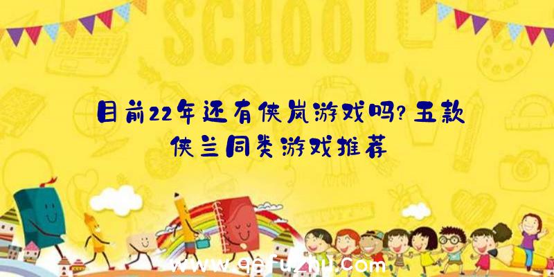 目前22年还有侠岚游戏吗？五款侠兰同类游戏推荐