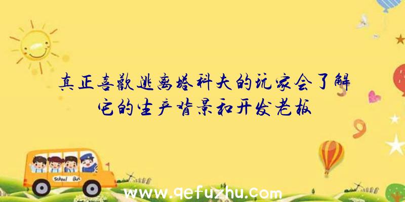 真正喜欢逃离塔科夫的玩家会了解它的生产背景和开发老板