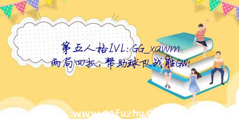 第五人格IVL:GG_xawm两局四抓,帮助球队战胜GW!