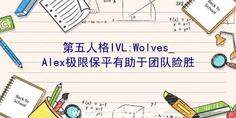 第五人格IVL:Wolves_Alex极限保平有助于团队险胜