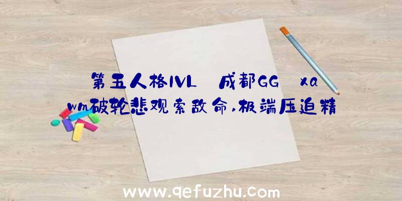 第五人格IVL:成都GG_xawm破轮悲观索敌命,极端压迫精