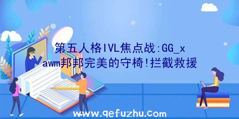 第五人格IVL焦点战:GG_xawm邦邦完美的守椅!拦截救援